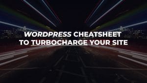 WordPress Speed Cheatsheet to Turbocharge your site